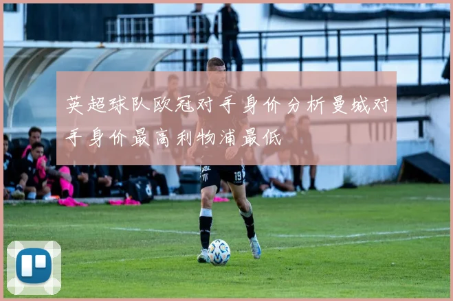 英超球队欧冠对手身价分析曼城对手身价最高利物浦最低