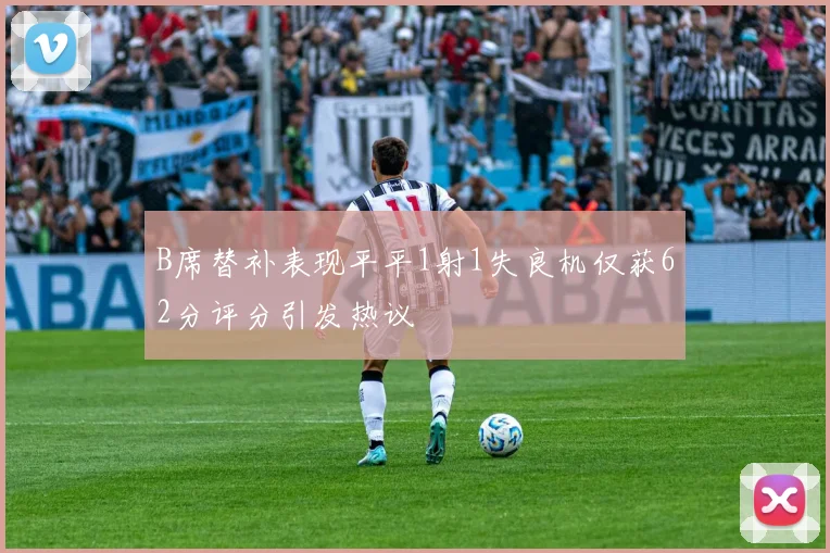B席替补表现平平1射1失良机仅获62分评分引发热议