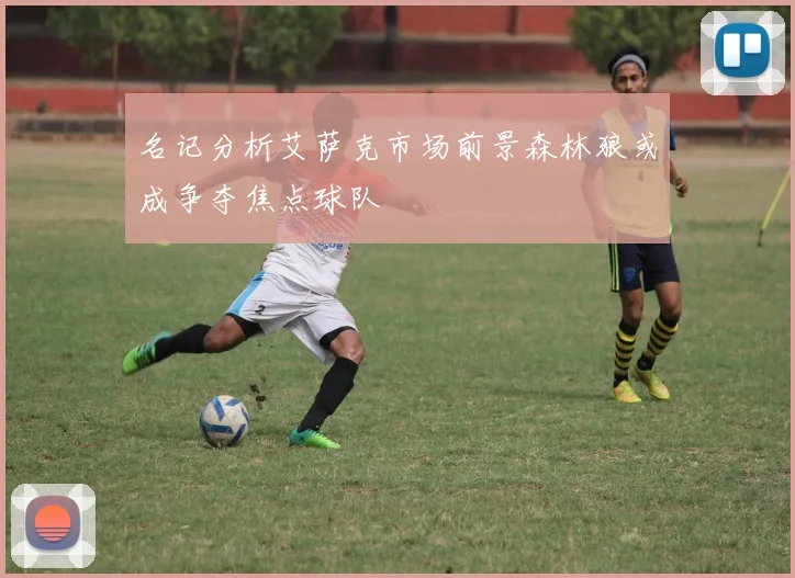 名记分析艾萨克市场前景森林狼或成争夺焦点球队
