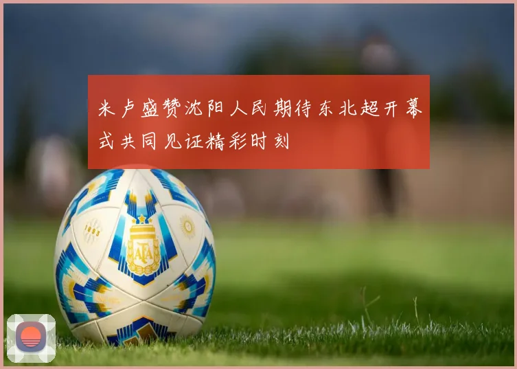 米卢盛赞沈阳人民期待东北超开幕式共同见证精彩时刻