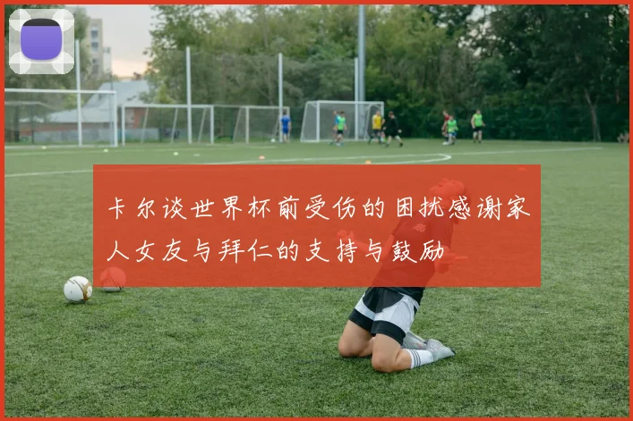 卡尔谈世界杯前受伤的困扰感谢家人女友与拜仁的支持与鼓励