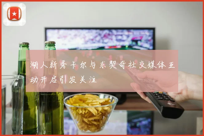 湖人新秀卡尔与东契奇社交媒体互动开启引发关注