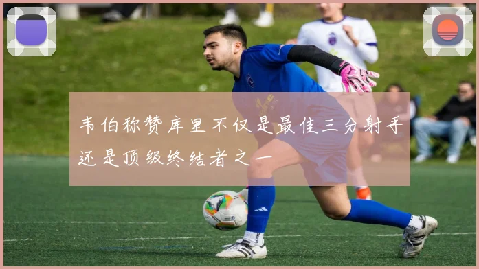 韦伯称赞库里不仅是最佳三分射手还是顶级终结者之一