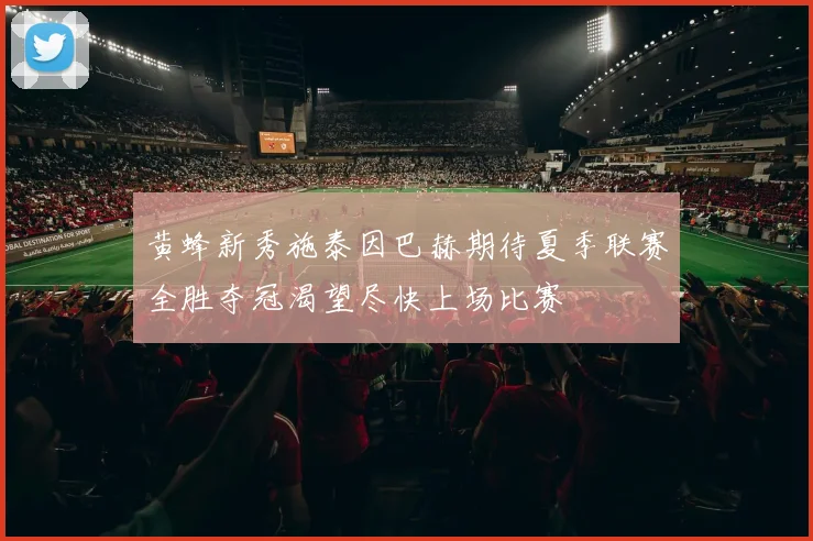 黄蜂新秀施泰因巴赫期待夏季联赛全胜夺冠渴望尽快上场比赛