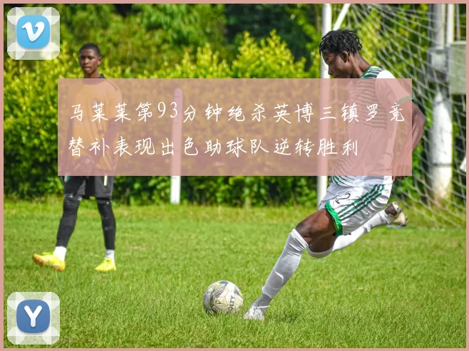 马莱莱第93分钟绝杀英博三镇罗竞替补表现出色助球队逆转胜利