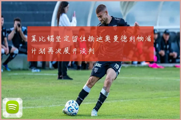 莱比锡坚定留住扬迪奥曼德利物浦计划再次展开谈判