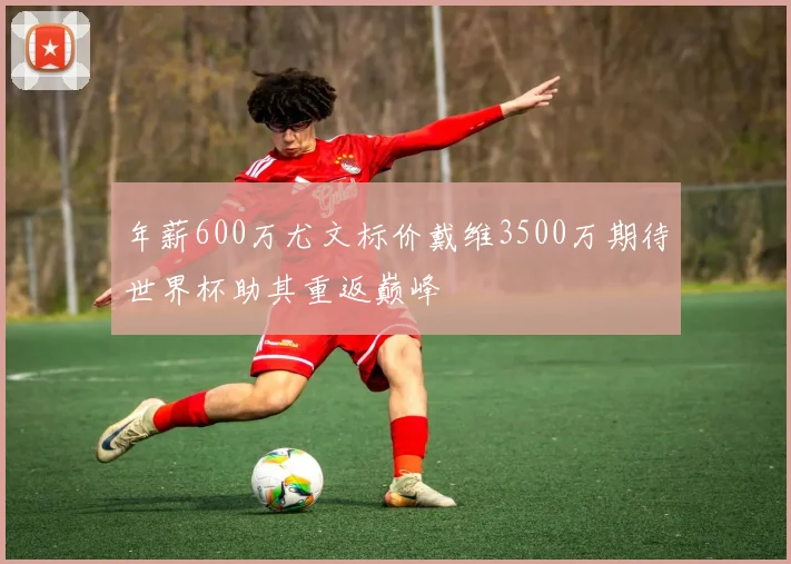 年薪600万尤文标价戴维3500万期待世界杯助其重返巅峰