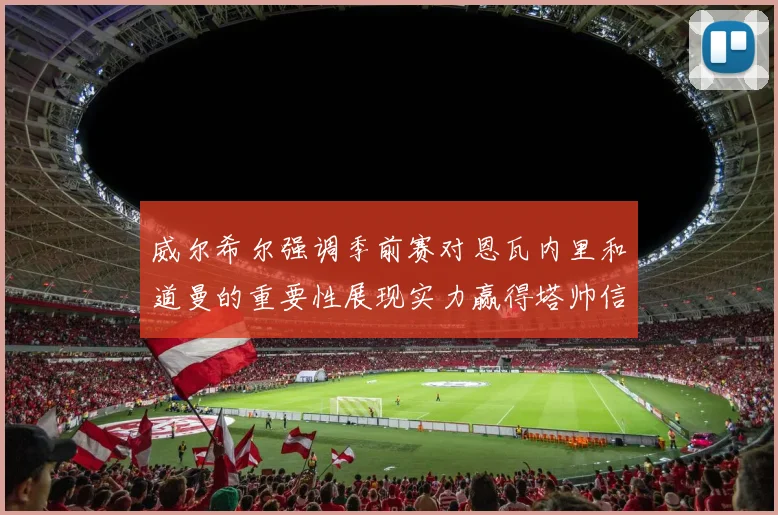 威尔希尔强调季前赛对恩瓦内里和道曼的重要性展现实力赢得塔帅信任