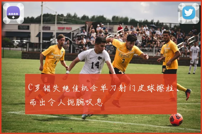 C罗错失绝佳机会单刀射门皮球擦柱而出令人扼腕叹息