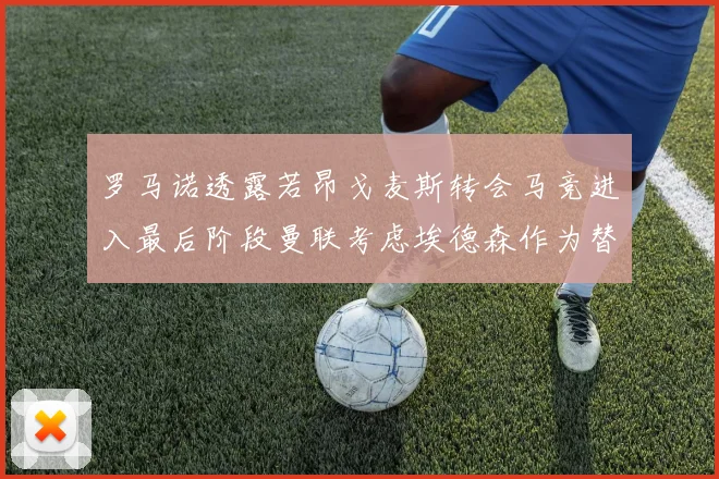 罗马诺透露若昂戈麦斯转会马竞进入最后阶段曼联考虑埃德森作为替代人选