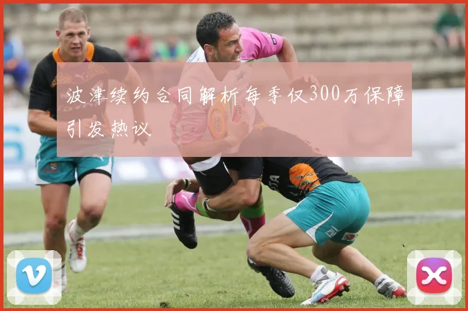 波津续约合同解析每季仅300万保障引发热议