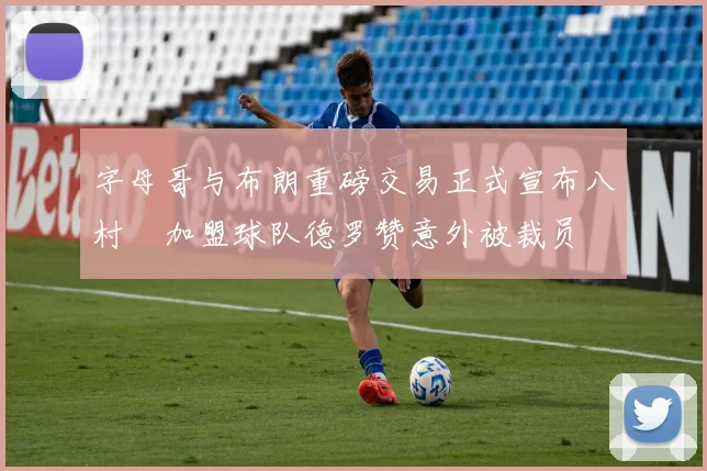 字母哥与布朗重磅交易正式宣布八村塁加盟球队德罗赞意外被裁员