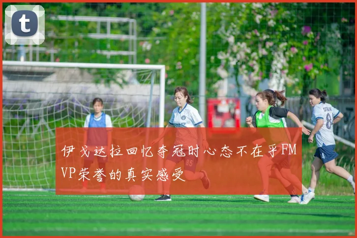 伊戈达拉回忆夺冠时心态不在乎FMVP荣誉的真实感受