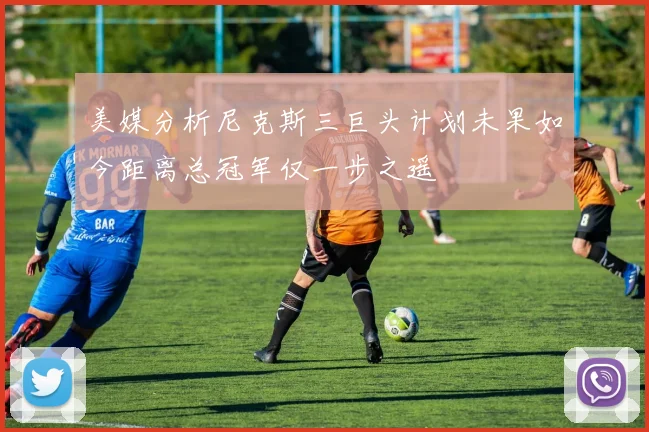 美媒分析尼克斯三巨头计划未果如今距离总冠军仅一步之遥