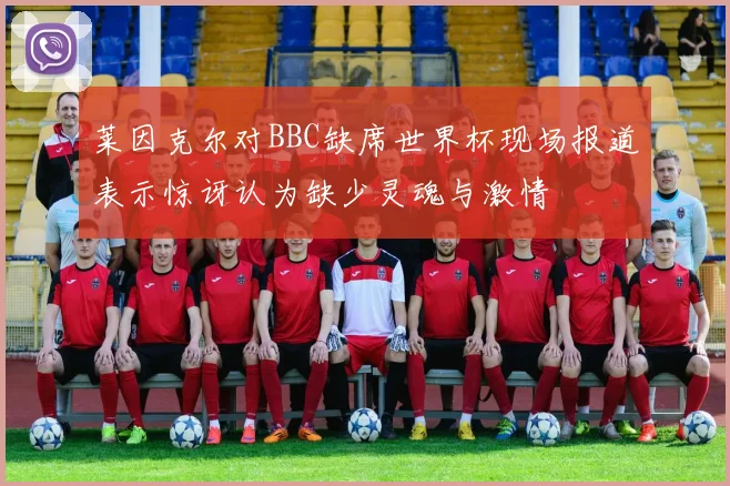 莱因克尔对BBC缺席世界杯现场报道表示惊讶认为缺少灵魂与激情