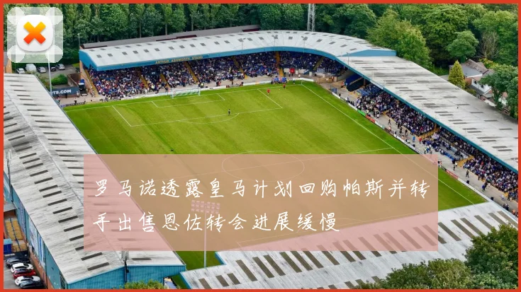 罗马诺透露皇马计划回购帕斯并转手出售恩佐转会进展缓慢