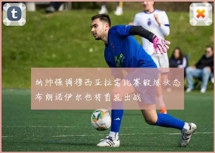 纳帅强调穆西亚拉需比赛锻炼状态布朗诺伊尔也将首发出战