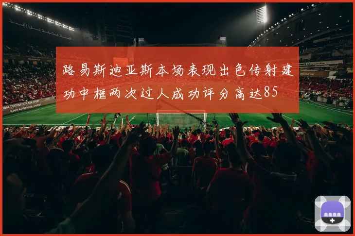 路易斯迪亚斯本场表现出色传射建功中框两次过人成功评分高达85