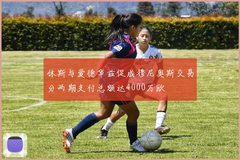 休斯与爱德华兹促成穆尼奥斯交易分两期支付总额达4000万欧