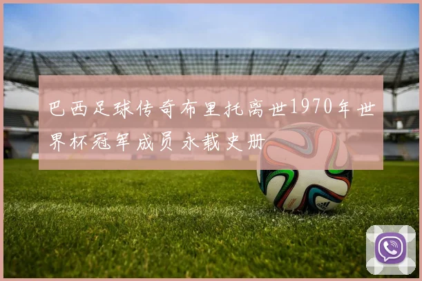 巴西足球传奇布里托离世1970年世界杯冠军成员永载史册