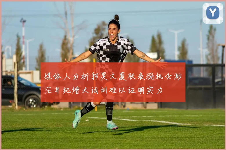 媒体人分析郭昊文夏联表现机会渺茫年纪增大试训难以证明实力