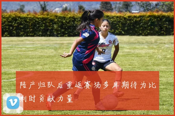 陪产归队后重返赛场多库期待为比利时贡献力量