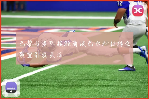 巴黎与多队接触商谈巴尔科拉转会事宜引发关注